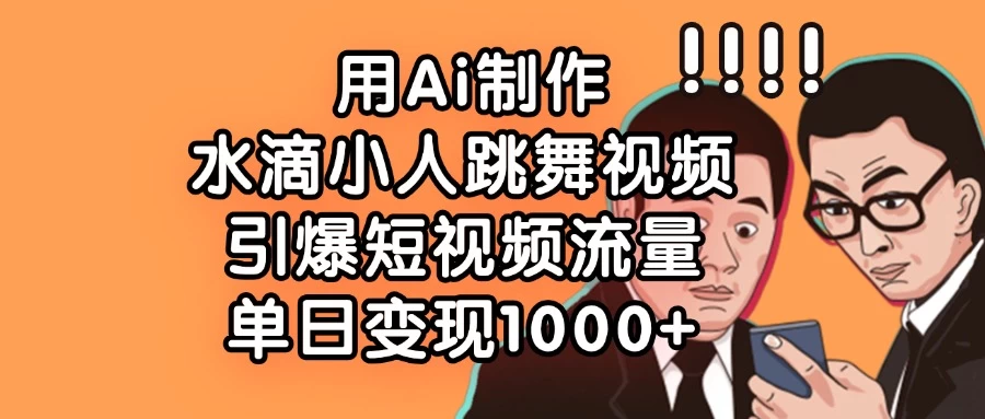 用Ai制作水滴小人跳舞视频，引爆短视频流量，单日变现1000+ 第1张