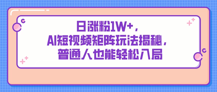 日涨粉1W+，AI短视频矩阵玩法揭秘，普通人也能轻松入局