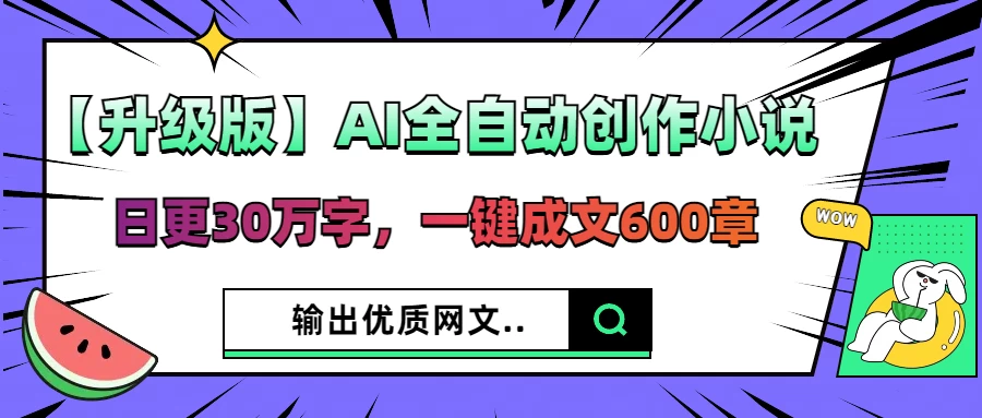 【升级版】AI全自动创作小说，日更30万字，一键成文600章，输出优质网文 第1张