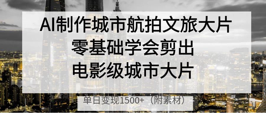 AI制作城市航拍文旅大片，零基础学会剪出电影级城市大片，单日变现1500+ 第1张